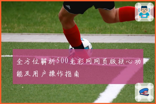全方位解析500竞彩网网页版核心功能及用户操作指南