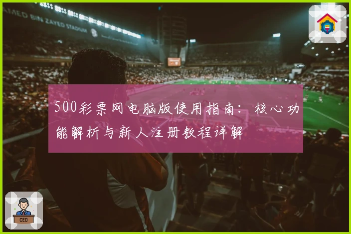 500彩票网电脑版使用指南：核心功能解析与新人注册教程详解