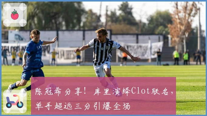 陈冠希分享！库里演绎Clot联名，单手超远三分引爆全场