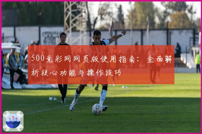 500竞彩网网页版使用指南：全面解析核心功能与操作技巧