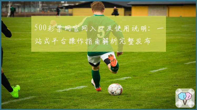 500彩票网官网入口及使用说明：一站式平台操作指南解析完整发布