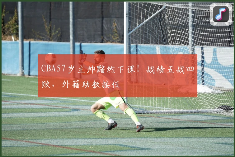 CBA57岁主帅黯然下课！战绩五战四败，外籍助教接任