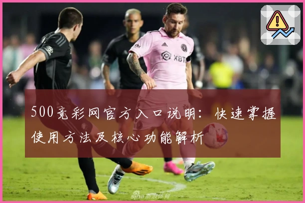 500竞彩网官方入口说明：快速掌握使用方法及核心功能解析