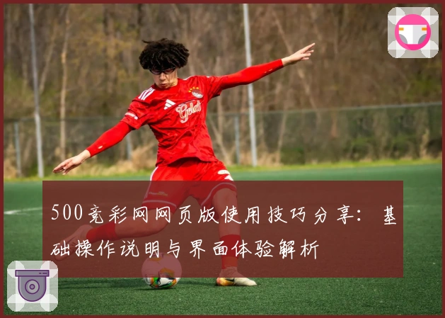500竞彩网网页版使用技巧分享：基础操作说明与界面体验解析