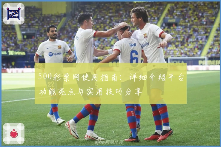 500彩票网使用指南：详细介绍平台功能亮点与实用技巧分享