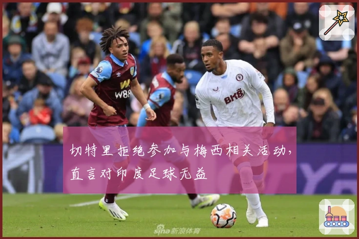 切特里拒绝参加与梅西相关活动，直言对印度足球无益