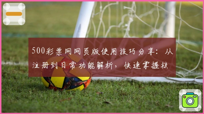 500彩票网网页版使用技巧分享：从注册到日常功能解析，快速掌握核心操作