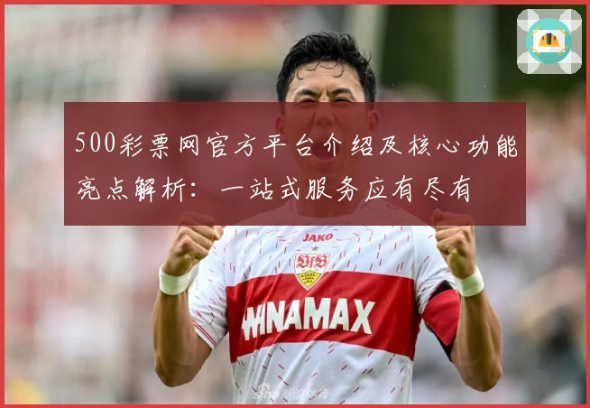 500彩票网官方平台介绍及核心功能亮点解析：一站式服务应有尽有