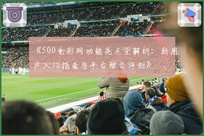 《500竞彩网功能亮点全解析：新用户入门指南与平台综合评测》