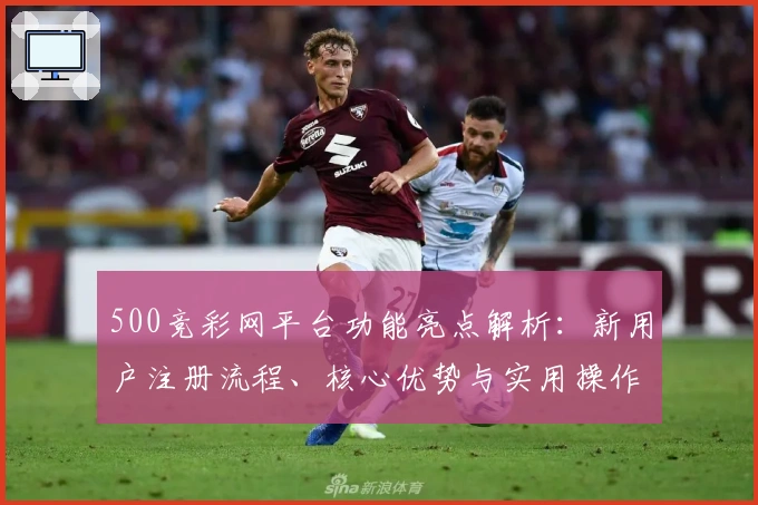 500竞彩网平台功能亮点解析：新用户注册流程、核心优势与实用操作技巧全面解读