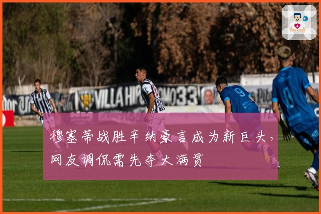 穆塞蒂战胜辛纳豪言成为新巨头，网友调侃需先夺大满贯