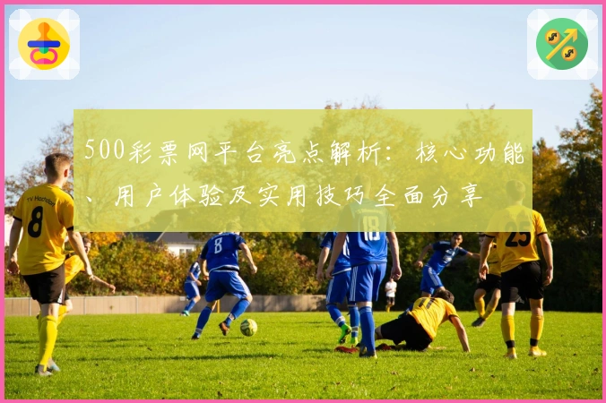 500彩票网平台亮点解析：核心功能、用户体验及实用技巧全面分享