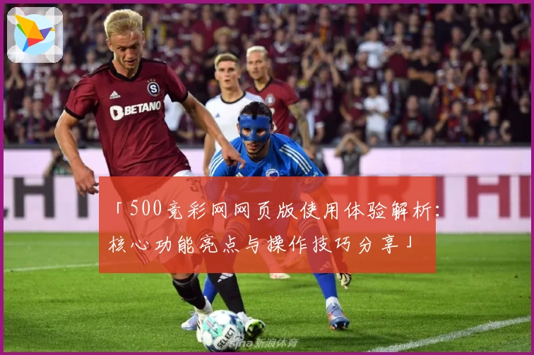 「500竞彩网网页版使用体验解析：核心功能亮点与操作技巧分享」