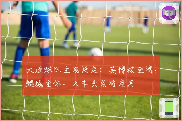 大连球队主场设定：英博梭鱼湾，鲲城金体，火车头或将启用