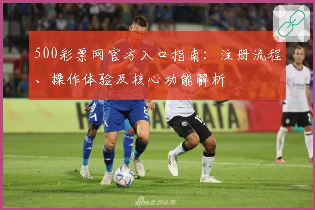 500彩票网官方入口指南：注册流程、操作体验及核心功能解析