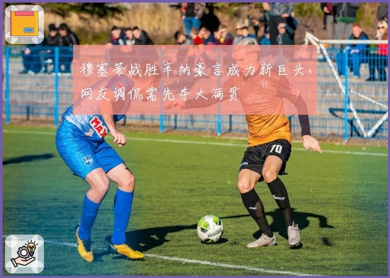 穆塞蒂战胜辛纳豪言成为新巨头，网友调侃需先夺大满贯