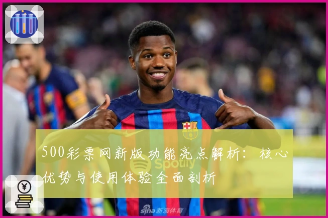500彩票网新版功能亮点解析：核心优势与使用体验全面剖析