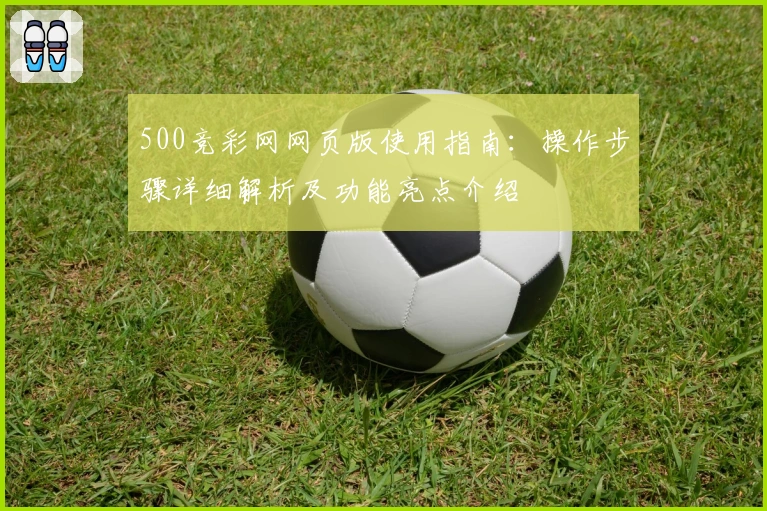 500竞彩网网页版使用指南：操作步骤详细解析及功能亮点介绍