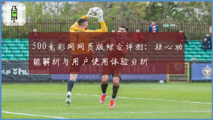 500竞彩网网页版综合评测：核心功能解析与用户使用体验分析