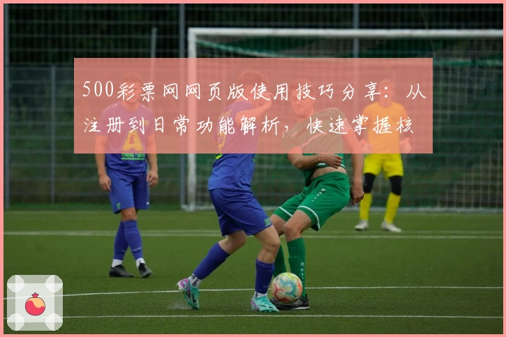 500彩票网网页版使用技巧分享：从注册到日常功能解析，快速掌握核心操作