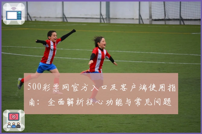 500彩票网官方入口及客户端使用指南:全面解析核心功能与常见问题解答