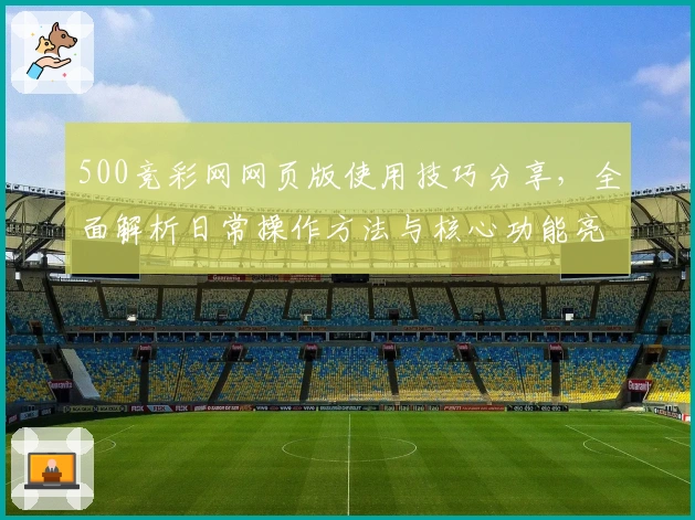 500竞彩网网页版使用技巧分享,全面解析日常操作方法与核心功能亮点