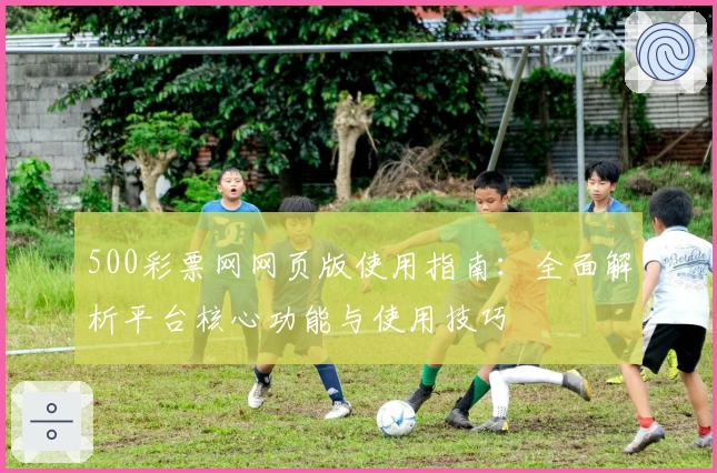 500彩票网网页版使用指南：全面解析平台核心功能与使用技巧