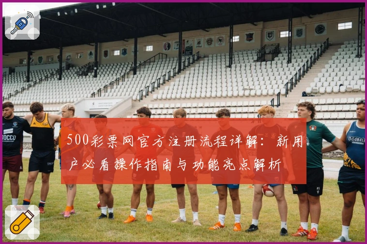 500彩票网官方注册流程详解：新用户必看操作指南与功能亮点解析