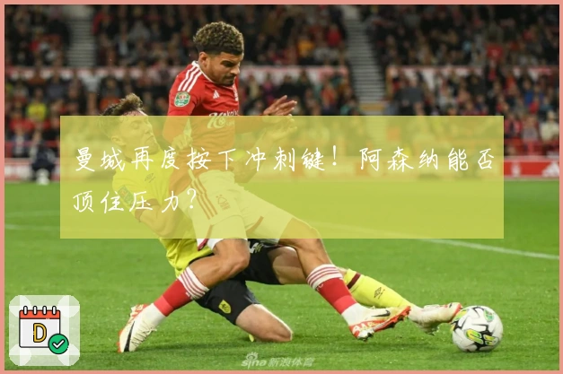 曼城再度按下冲刺键！阿森纳能否顶住压力？