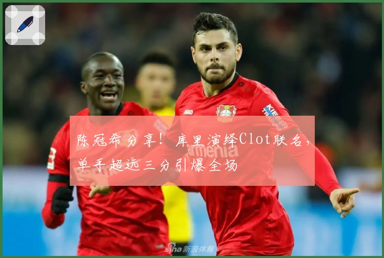 陈冠希分享！库里演绎Clot联名，单手超远三分引爆全场