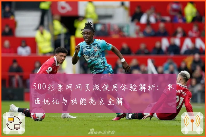 500彩票网网页版使用体验解析:界面优化与功能亮点全解