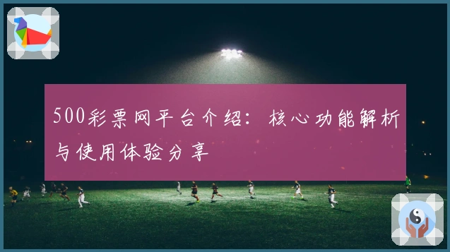 500彩票网平台介绍：核心功能解析与使用体验分享