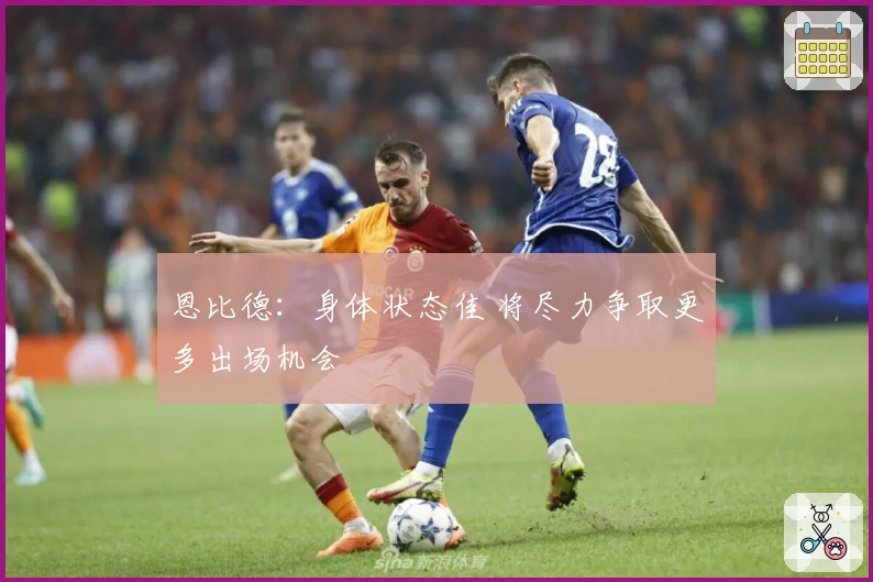 恩比德：身体状态佳 将尽力争取更多出场机会