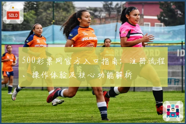 500彩票网官方入口指南：注册流程、操作体验及核心功能解析