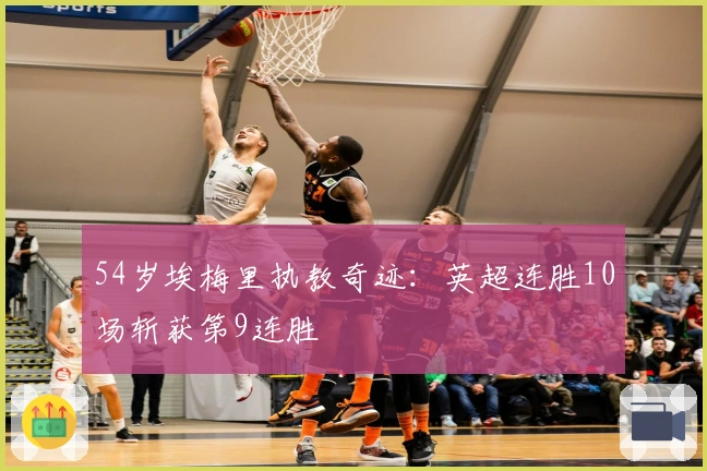 54岁埃梅里执教奇迹：英超连胜10场斩获第9连胜