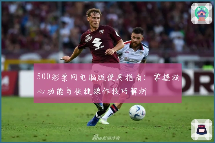 500彩票网电脑版使用指南：掌握核心功能与快捷操作技巧解析