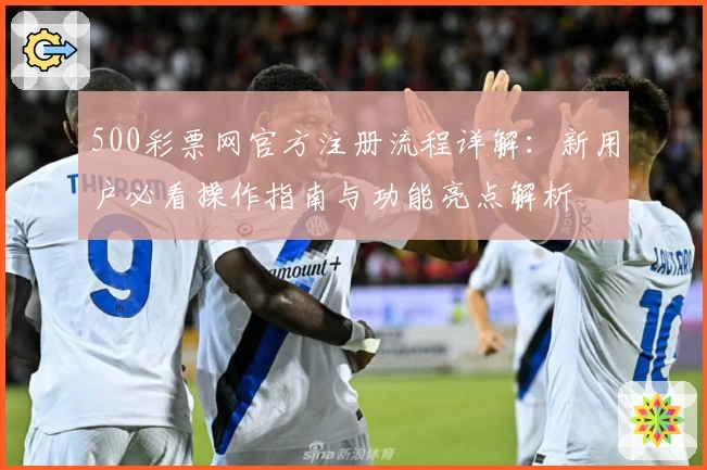 500彩票网官方注册流程详解：新用户必看操作指南与功能亮点解析