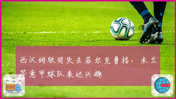 西汉姆联将失去菲尔克鲁格，米兰等意甲球队表达兴趣
