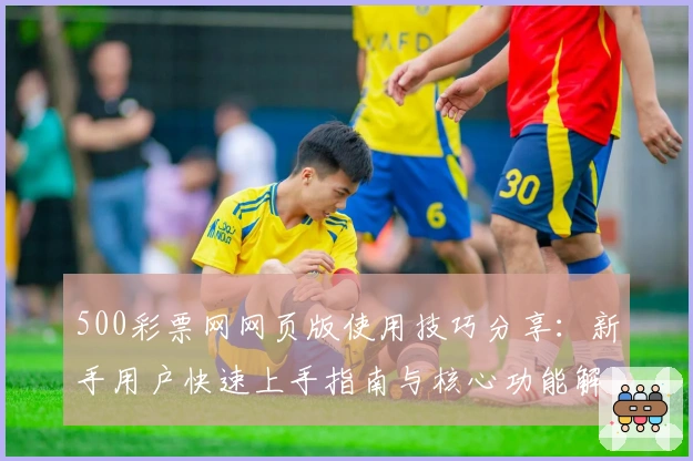 500彩票网网页版使用技巧分享:新手用户快速上手指南与核心功能解析