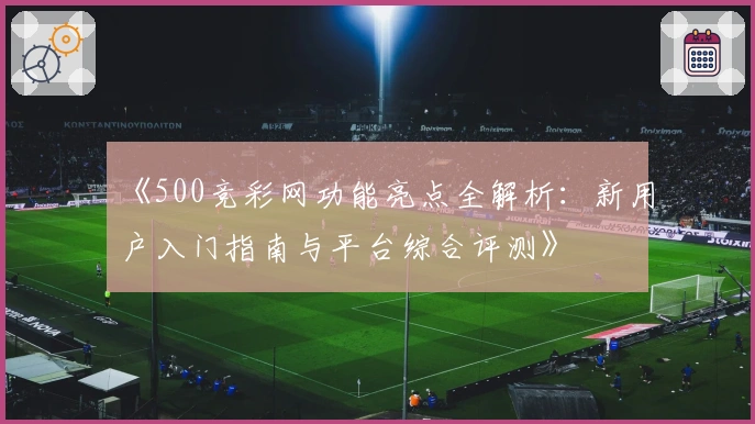 《500竞彩网功能亮点全解析：新用户入门指南与平台综合评测》