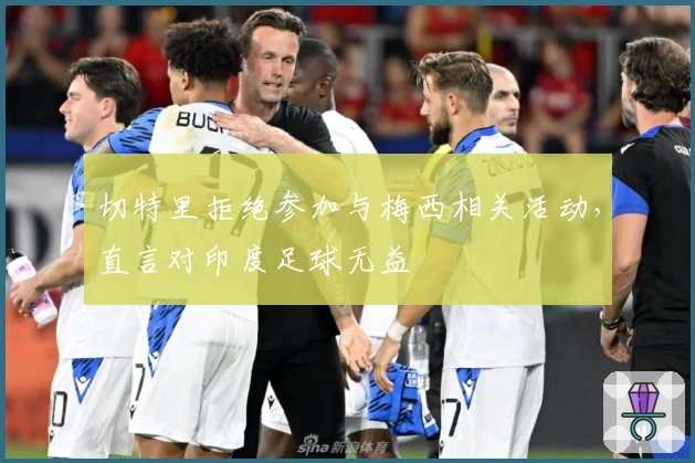 切特里拒绝参加与梅西相关活动，直言对印度足球无益