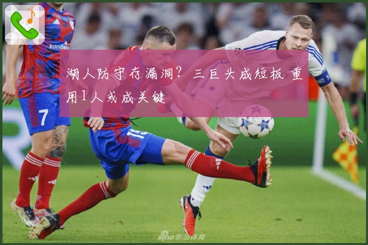 湖人防守存漏洞？三巨头成短板 重用1人或成关键