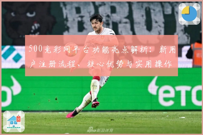 500竞彩网平台功能亮点解析：新用户注册流程、核心优势与实用操作技巧全面解读