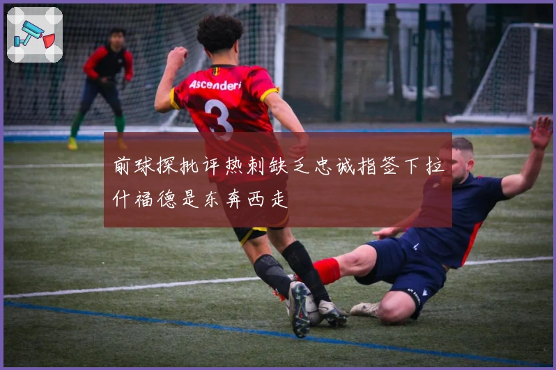 前球探批评热刺缺乏忠诚指签下拉什福德是东奔西走