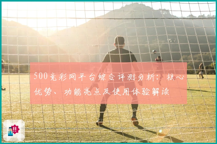 500竞彩网平台综合评测分析：核心优势、功能亮点及使用体验解读