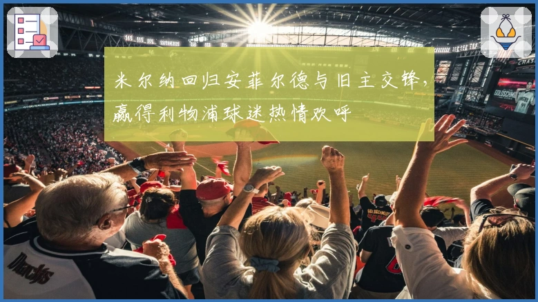 米尔纳回归安菲尔德与旧主交锋，赢得利物浦球迷热情欢呼