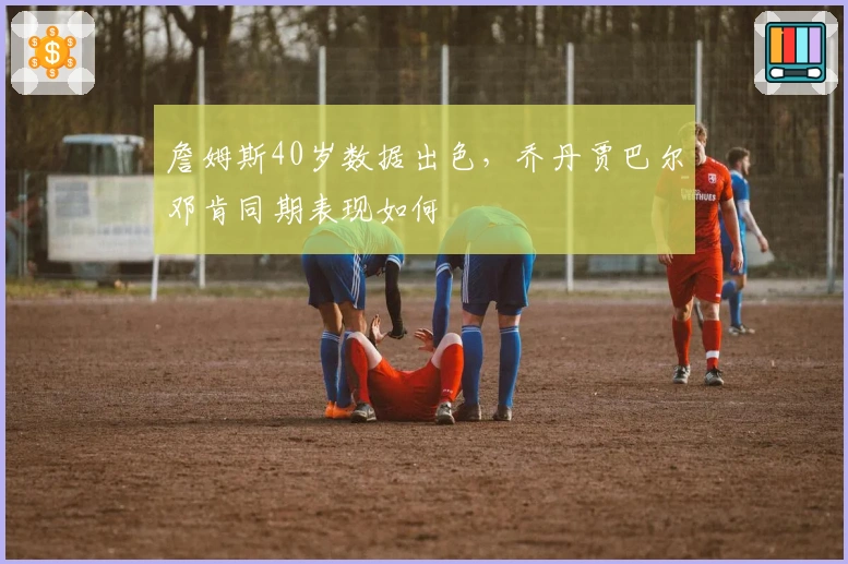 詹姆斯40岁数据出色，乔丹贾巴尔邓肯同期表现如何