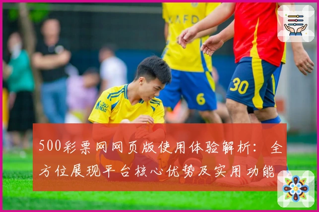 500彩票网网页版使用体验解析：全方位展现平台核心优势及实用功能