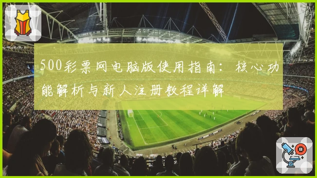 500彩票网电脑版使用指南：核心功能解析与新人注册教程详解