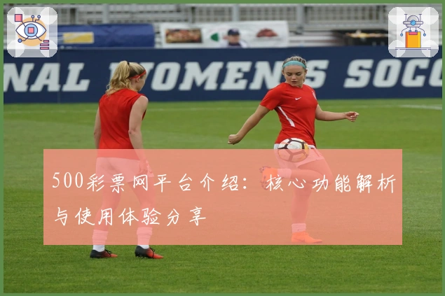 500彩票网平台介绍：核心功能解析与使用体验分享